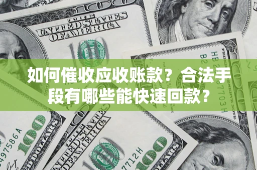 济南如何催收应收账款？合法手段有哪些能快速回款？