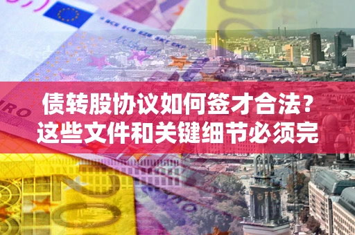 济南债转股协议如何签才合法？这些文件和关键细节必须完整