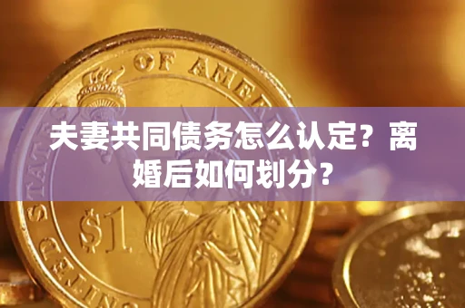 济南夫妻共同债务怎么认定？离婚后如何划分？