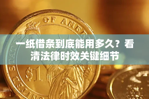 济南一纸借条到底能用多久？看清法律时效关键细节
