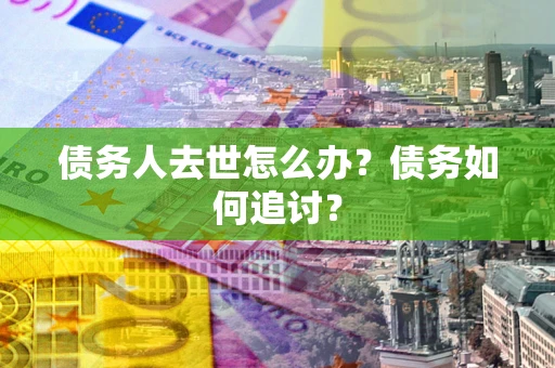 济南债务人去世怎么办？债务如何追讨？
