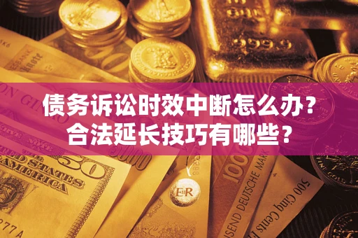济南债务诉讼时效中断怎么办？合法延长技巧有哪些？