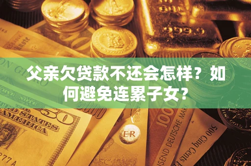 济南父亲欠贷款不还会怎样？如何避免连累子女？