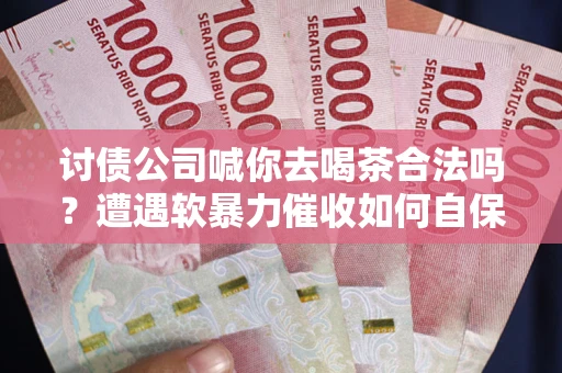 济南讨债公司喊你去喝茶合法吗？遭遇软暴力催收如何自保？