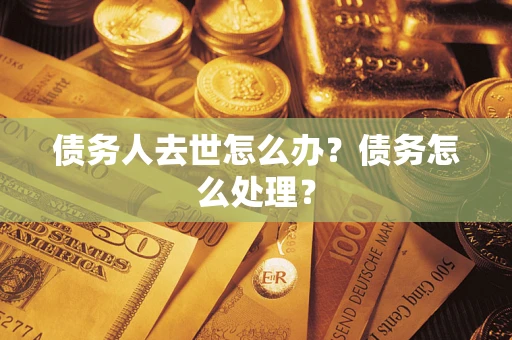 济南债务人去世怎么办？债务怎么处理？