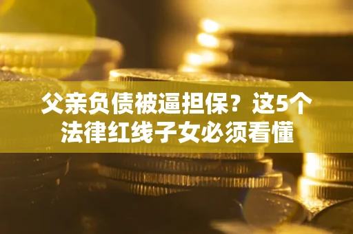 济南父亲负债被逼担保？这5个法律红线子女必须看懂