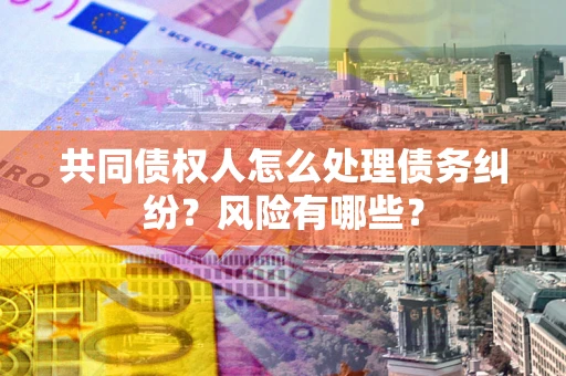 济南共同债权人怎么处理债务纠纷？风险有哪些？