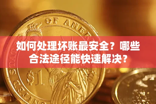 济南如何处理坏账最安全？哪些合法途径能快速解决？