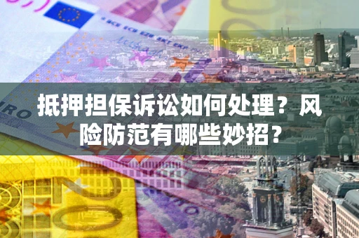 济南抵押担保诉讼如何处理？风险防范有哪些妙招？