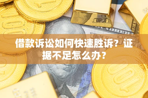 济南借款诉讼如何快速胜诉？证据不足怎么办？