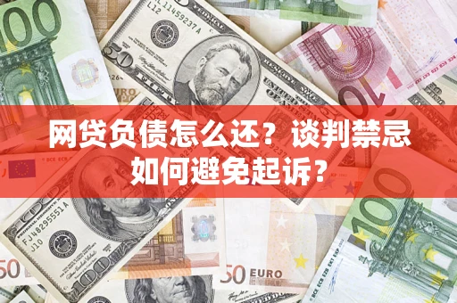 济南网贷负债怎么还？谈判禁忌如何避免起诉？