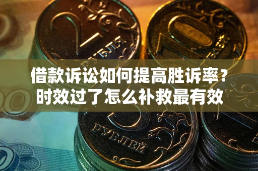 济南借款诉讼如何提高胜诉率？时效过了怎么补救最有效