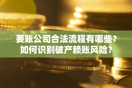 济南要账公司合法流程有哪些？如何识别破产赖账风险？