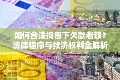 济南如何合法拘留下欠款老赖？法律程序与救济权利全解析