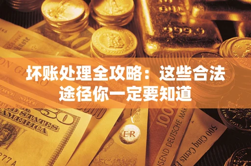 济南坏账处理全攻略：这些合法途径你一定要知道