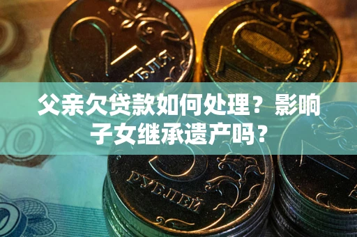 济南父亲欠贷款如何处理?影响子女继承遗产吗? 济南父亲欠贷款如何处理?影响子女继承遗产吗?