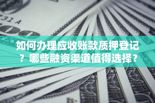 济南如何办理应收账款质押登记？哪些融资渠道值得选择？