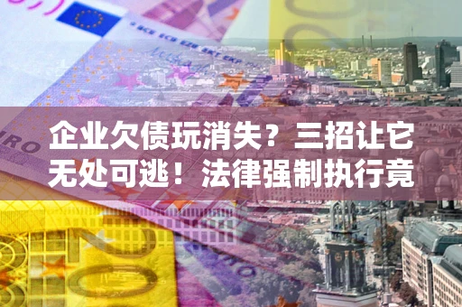 济南企业欠债玩消失？三招让它无处可逃！法律强制执行竟比讨债公司还狠？